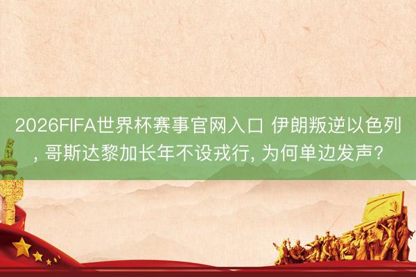 2026FIFA世界杯赛事官网入口 伊朗叛逆以色列， 哥斯达黎加长年不设戎行， 为何单边发声?