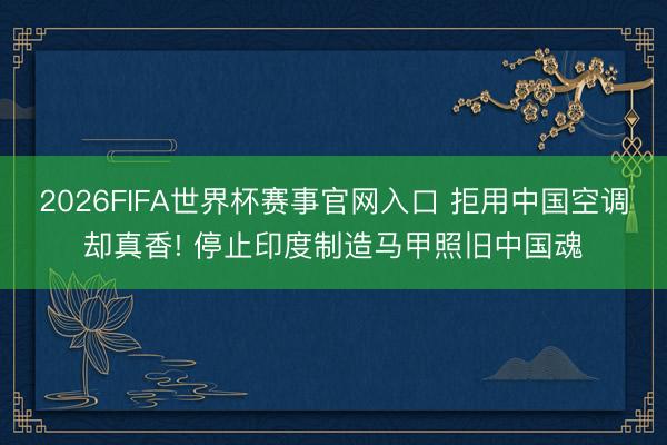 2026FIFA世界杯赛事官网入口 拒用中国空调却真香! 停止印度制造马甲照旧中国魂