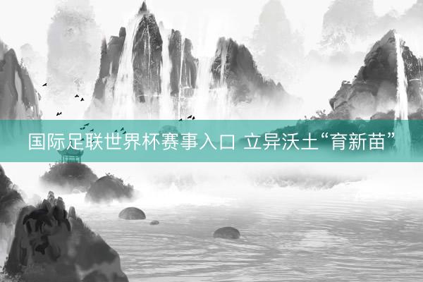 国际足联世界杯赛事入口 立异沃土“育新苗”