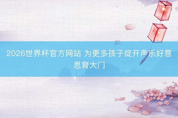 2026世界杯官方网站 为更多孩子绽开声乐好意思育大门