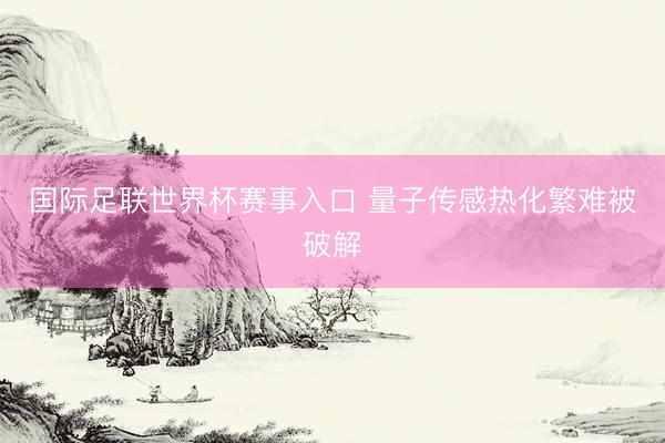 国际足联世界杯赛事入口 量子传感热化繁难被破解