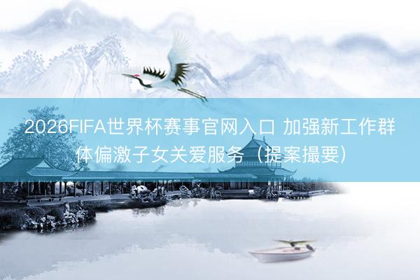 2026FIFA世界杯赛事官网入口 加强新工作群体偏激子女关爱服务（提案撮要）