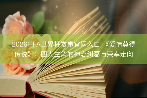 2026FIFA世界杯赛事官网入口 《爱情莫得传说》：四大主角的神态纠葛与荣幸走向