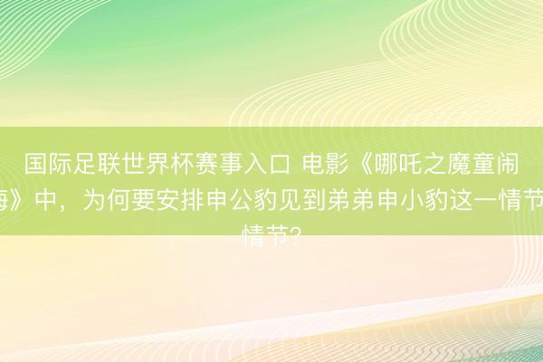 国际足联世界杯赛事入口 电影《哪吒之魔童闹海》中，为何要安排申公豹见到弟弟申小豹这一情节？