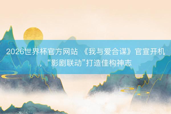 2026世界杯官方网站 《我与爱合谋》官宣开机，“影剧联动”打造佳构神志