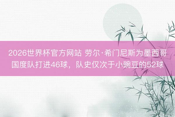 2026世界杯官方网站 劳尔·希门尼斯为墨西哥国度队打进46球，队史仅次于小豌豆的52球