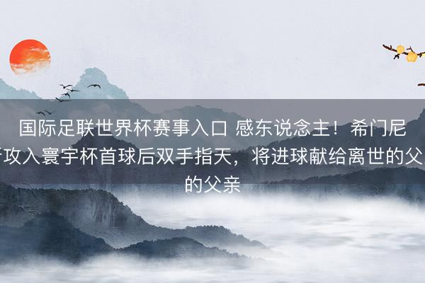 国际足联世界杯赛事入口 感东说念主！希门尼斯攻入寰宇杯首球后双手指天，将进球献给离世的父亲
