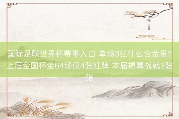 国际足联世界杯赛事入口 单场3红什么含金量？上届全国杯全64场仅4张红牌 本届揭幕战就3张