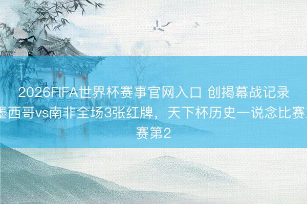 2026FIFA世界杯赛事官网入口 创揭幕战记录！墨西哥vs南非全场3张红牌，天下杯历史一说念比赛第2