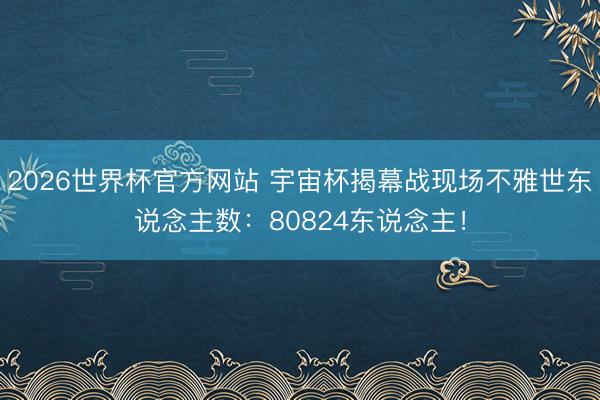 2026世界杯官方网站 宇宙杯揭幕战现场不雅世东说念主数：80824东说念主！