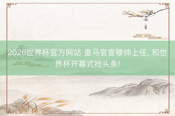 2026世界杯官方网站 皇马官宣穆帅上任， 和世界杯开幕式抢头条!