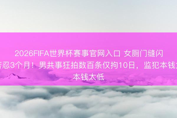 2026FIFA世界杯赛事官网入口 女厕门缝闪光苦忍3个月！男共事狂拍数百条仅拘10日，监犯本钱太低
