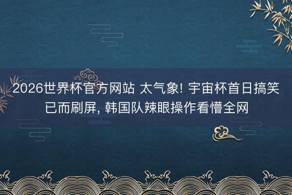 2026世界杯官方网站 太气象! 宇宙杯首日搞笑已而刷屏， 韩国队辣眼操作看懵全网