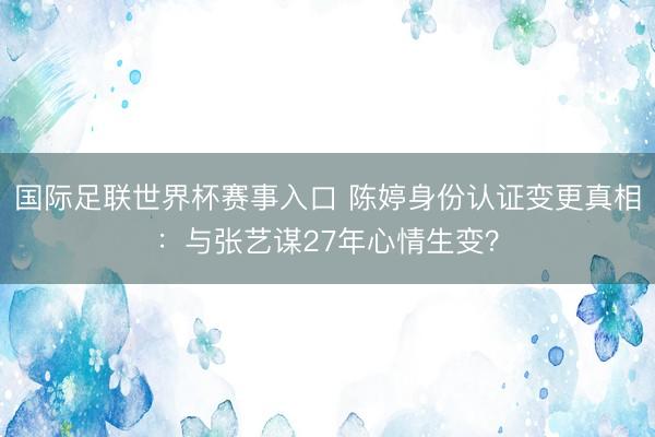 国际足联世界杯赛事入口 陈婷身份认证变更真相:与张艺谋27年心情生变?