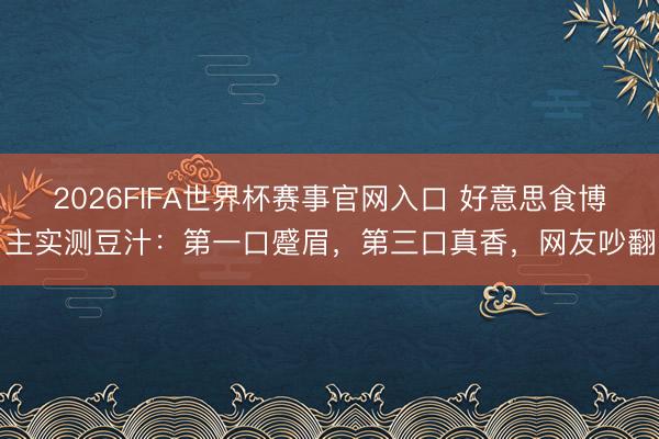 2026FIFA世界杯赛事官网入口 好意思食博主实测豆汁：第一口蹙眉，第三口真香，网友吵翻