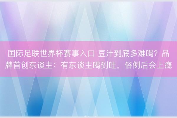 国际足联世界杯赛事入口 豆汁到底多难喝?品牌首创东谈主:有东谈主喝到吐,俗例后会上瘾