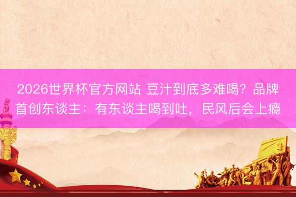 2026世界杯官方网站 豆汁到底多难喝?品牌首创东谈主:有东谈主喝到吐,民风后会上瘾