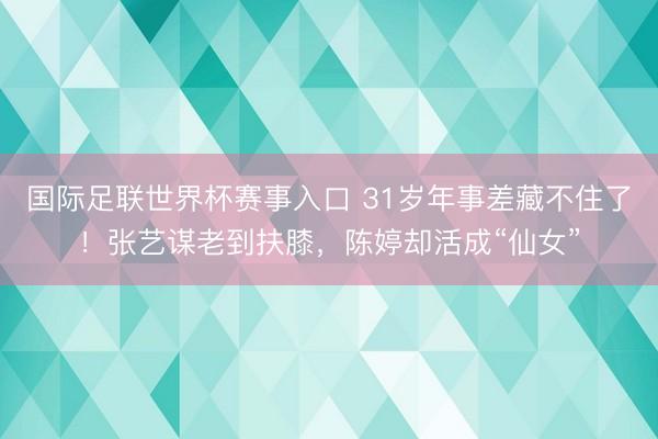 国际足联世界杯赛事入口 31岁年事差藏不住了！张艺谋老到扶膝，陈婷却活成“仙女”