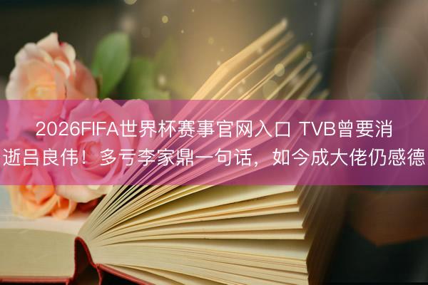 2026FIFA世界杯赛事官网入口 TVB曾要消逝吕良伟！多亏李家鼎一句话，如今成大佬仍感德