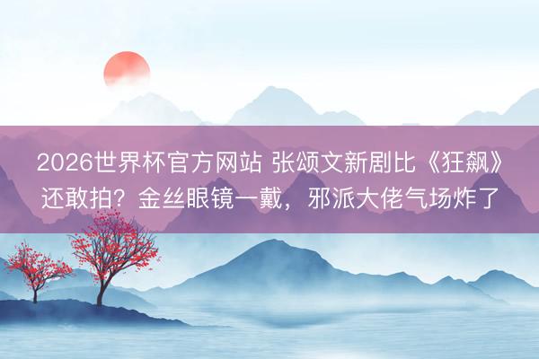 2026世界杯官方网站 张颂文新剧比《狂飙》还敢拍？金丝眼镜一戴，邪派大佬气场炸了