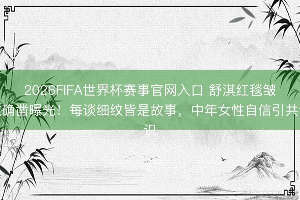 2026FIFA世界杯赛事官网入口 舒淇红毯皱纹确凿曝光！每谈细纹皆是故事，中年女性自信引共识