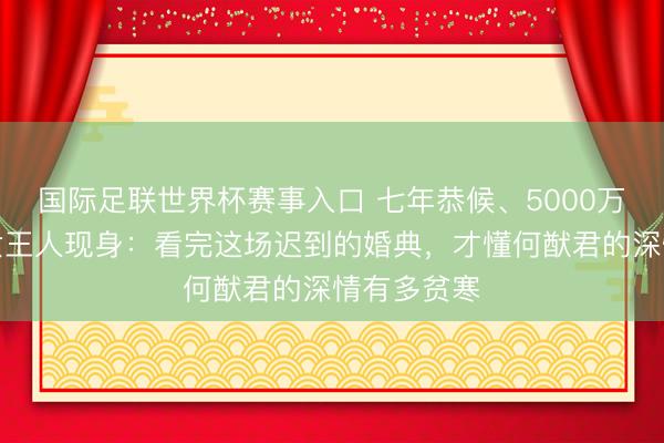 国际足联世界杯赛事入口 七年恭候、5000万珠宝、儿女王人现身:看完这场迟到的婚典,才懂何猷君的深情有多贫寒