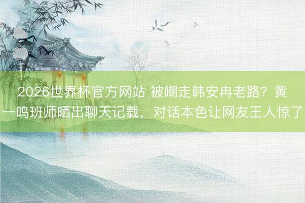 2026世界杯官方网站 被嘲走韩安冉老路？黄一鸣班师晒出聊天记载，对话本色让网友王人惊了