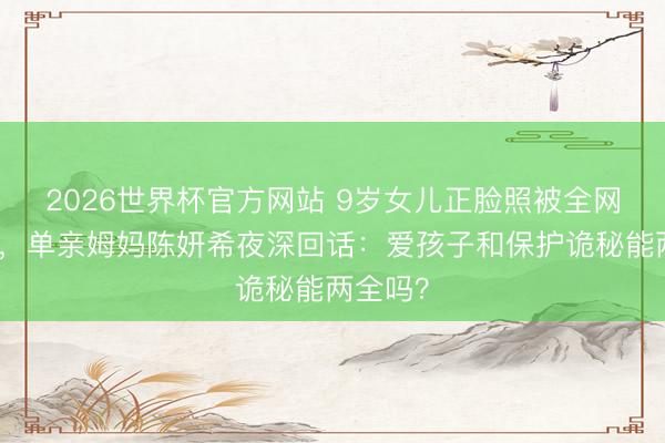 2026世界杯官方网站 9岁女儿正脸照被全网围不雅，单亲姆妈陈妍希夜深回话：爱孩子和保护诡秘能两全吗？