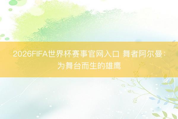 2026FIFA世界杯赛事官网入口 舞者阿尔曼:为舞台而生的雄鹰