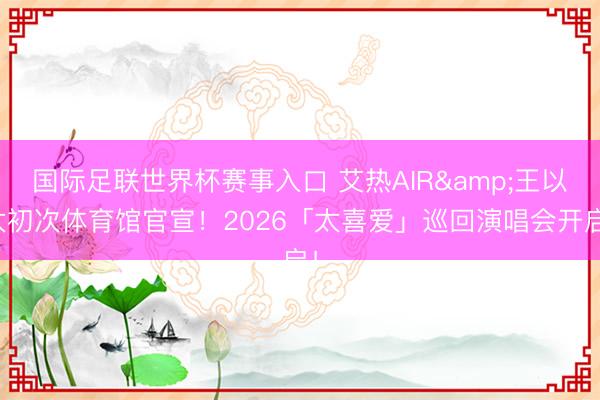 国际足联世界杯赛事入口 艾热AIR&王以太初次体育馆官宣！2026「太喜爱」巡回演唱会开启！
