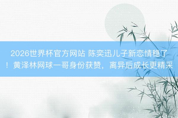 2026世界杯官方网站 陈奕迅儿子新恋情稳了！黄泽林网球一哥身份获赞，离异后成长更精采