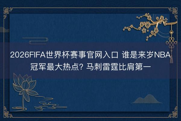 2026FIFA世界杯赛事官网入口 谁是来岁NBA冠军最大热点? 马刺雷霆比肩第一