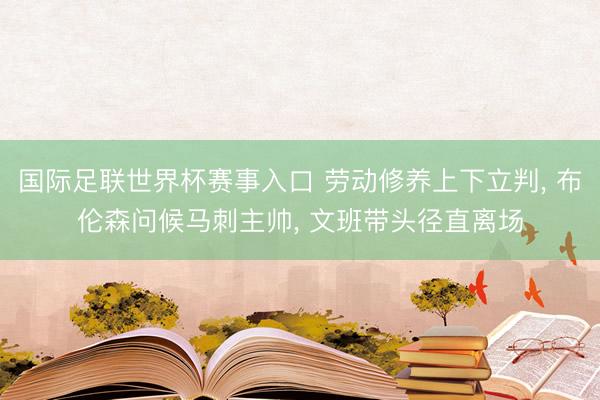 国际足联世界杯赛事入口 劳动修养上下立判， 布伦森问候马刺主帅， 文班带头径直离场