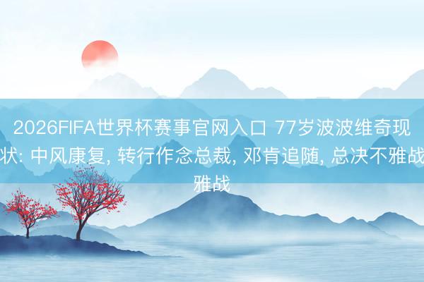 2026FIFA世界杯赛事官网入口 77岁波波维奇现状: 中风康复， 转行作念总裁， 邓肯追随， 总决不雅战