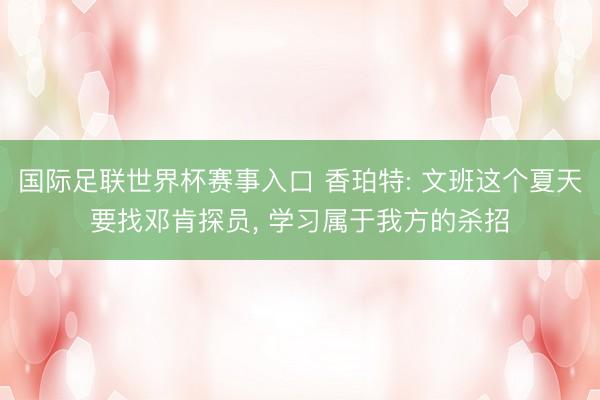 国际足联世界杯赛事入口 香珀特: 文班这个夏天要找邓肯探员， 学习属于我方的杀招