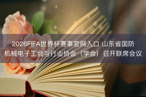 2026FIFA世界杯赛事官网入口 山东省国防机械电子工会与行业协会（学会）召开联席会议