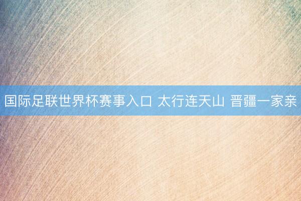 国际足联世界杯赛事入口 太行连天山 晋疆一家亲
