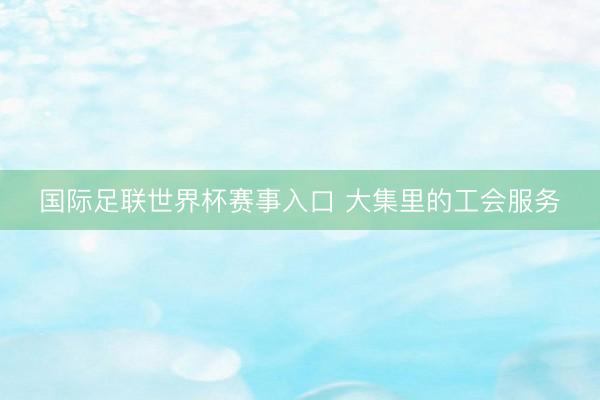 国际足联世界杯赛事入口 大集里的工会服务