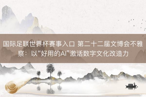 国际足联世界杯赛事入口 第二十二届文博会不雅察:以“好用的AI”激活数字文化改造力