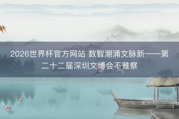 2026世界杯官方网站 数智潮涌文脉新——第二十二届深圳文博会不雅察