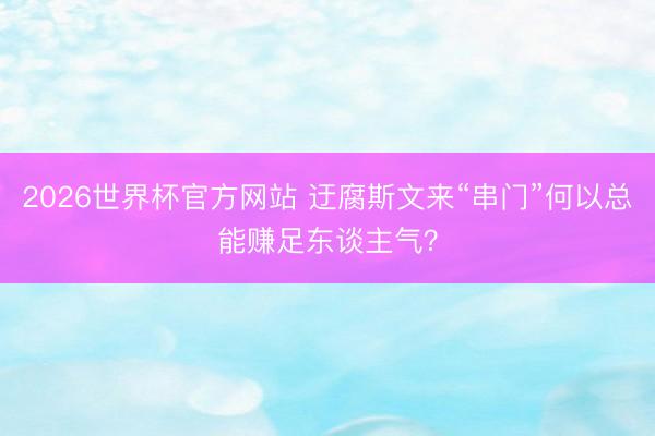 2026世界杯官方网站 迂腐斯文来“串门”何以总能赚足东谈主气？