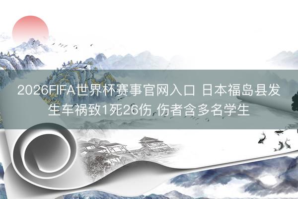 2026FIFA世界杯赛事官网入口 日本福岛县发生车祸致1死26伤 伤者含多名学生