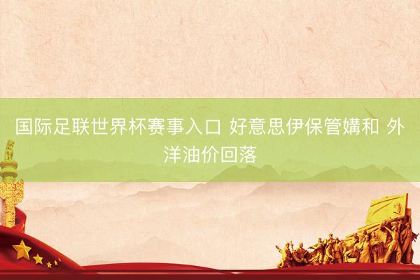 国际足联世界杯赛事入口 好意思伊保管媾和 外洋油价回落