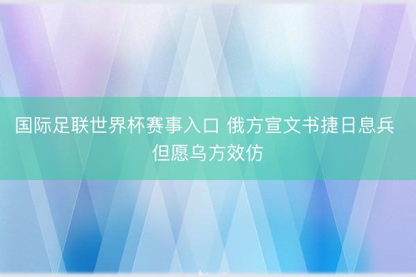 国际足联世界杯赛事入口 俄方宣文书捷日息兵 但愿乌方效仿