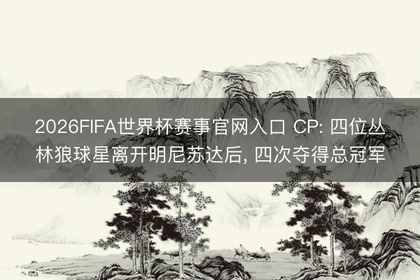 2026FIFA世界杯赛事官网入口 CP: 四位丛林狼球星离开明尼苏达后， 四次夺得总冠军