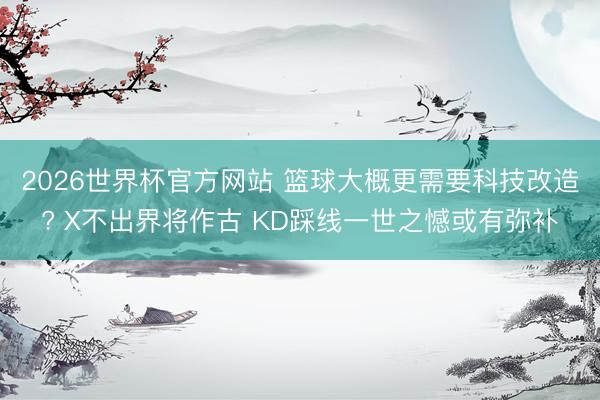 2026世界杯官方网站 篮球大概更需要科技改造? X不出界将作古 KD踩线一世之憾或有弥补