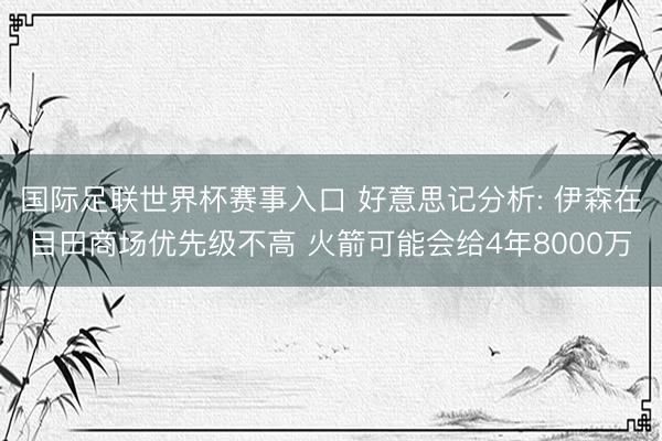 国际足联世界杯赛事入口 好意思记分析: 伊森在目田商场优先级不高 火箭可能会给4年8000万