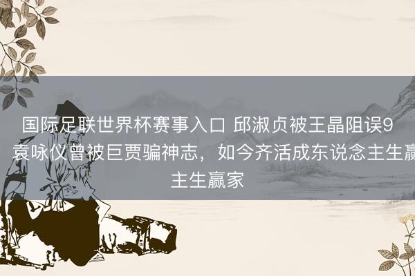 国际足联世界杯赛事入口 邱淑贞被王晶阻误9年，袁咏仪曾被巨贾骗神志，如今齐活成东说念主生赢家