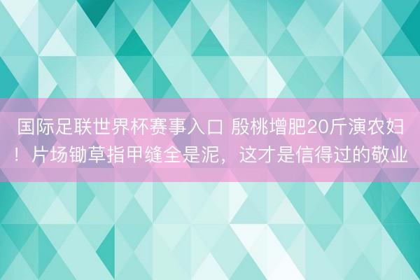 国际足联世界杯赛事入口 殷桃增肥20斤演农妇！片场锄草指甲缝全是泥，这才是信得过的敬业