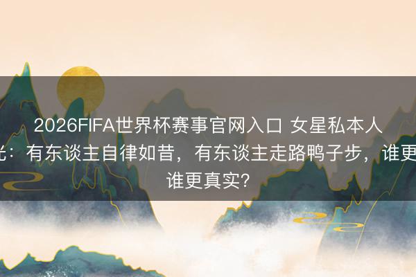 2026FIFA世界杯赛事官网入口 女星私本人材曝光：有东谈主自律如昔，有东谈主走路鸭子步，谁更真实？
